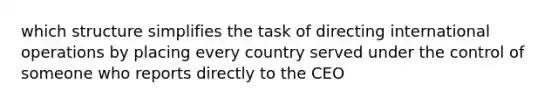 which structure simplifies the task of directing international operations by placing every country served under the control of someone who reports directly to the CEO