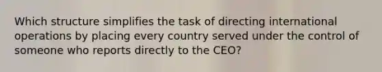 Which structure simplifies the task of directing international operations by placing every country served under the control of someone who reports directly to the CEO?