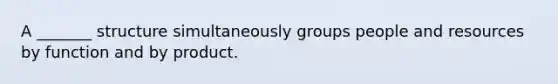 A _______ structure simultaneously groups people and resources by function and by product.