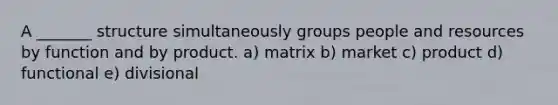 A _______ structure simultaneously groups people and resources by function and by product. a) matrix b) market c) product d) functional e) divisional