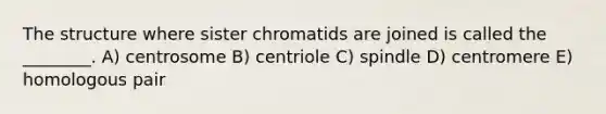 The structure where sister chromatids are joined is called the ________. A) centrosome B) centriole C) spindle D) centromere E) homologous pair