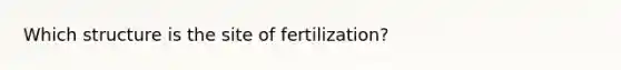 Which structure is the site of fertilization?