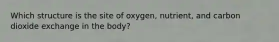 Which structure is the site of oxygen, nutrient, and carbon dioxide exchange in the body?