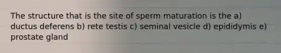 The structure that is the site of sperm maturation is the a) ductus deferens b) rete testis c) seminal vesicle d) epididymis e) prostate gland