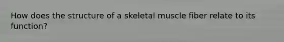 How does the structure of a skeletal muscle fiber relate to its function?