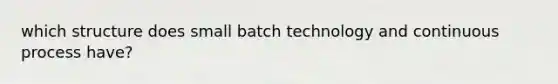 which structure does small batch technology and continuous process have?