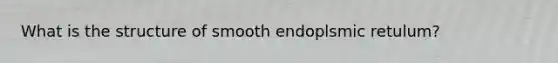 What is the structure of smooth endoplsmic retulum?