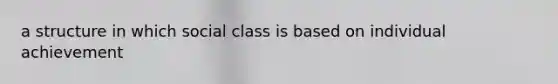 a structure in which social class is based on individual achievement