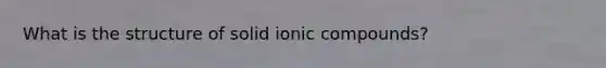 What is the structure of solid ionic compounds?