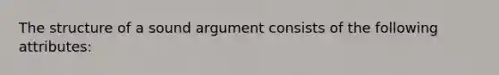 The structure of a sound argument consists of the following attributes: