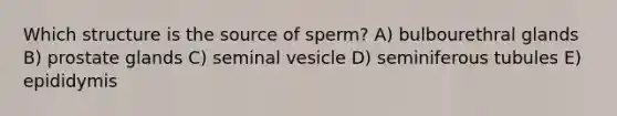 Which structure is the source of sperm? A) bulbourethral glands B) prostate glands C) seminal vesicle D) seminiferous tubules E) epididymis