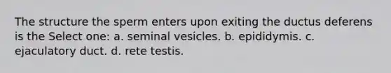 The structure the sperm enters upon exiting the ductus deferens is the Select one: a. seminal vesicles. b. epididymis. c. ejaculatory duct. d. rete testis.