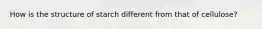How is the structure of starch different from that of cellulose?