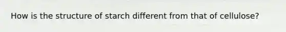 How is the structure of starch different from that of cellulose?