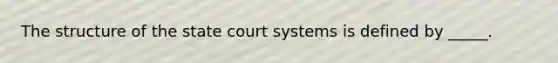 The structure of the state court systems is defined by _____.