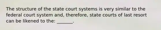 The structure of the state court systems is very similar to the federal court system and, therefore, state courts of last resort can be likened to the: _______.