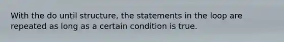 With the do until structure, the statements in the loop are repeated as long as a certain condition is true.