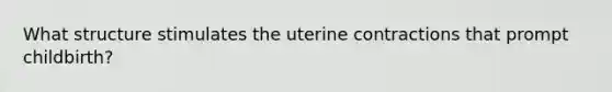 What structure stimulates the uterine contractions that prompt childbirth?