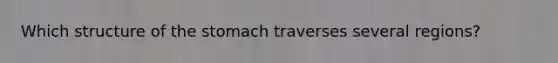 Which structure of <a href='https://www.questionai.com/knowledge/kLccSGjkt8-the-stomach' class='anchor-knowledge'>the stomach</a> traverses several regions?