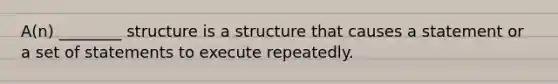 A(n) ________ structure is a structure that causes a statement or a set of statements to execute repeatedly.