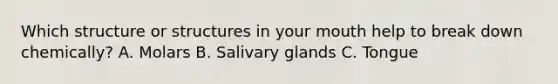 Which structure or structures in your mouth help to break down chemically? A. Molars B. Salivary glands C. Tongue