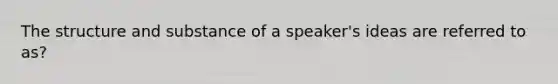 The structure and substance of a speaker's ideas are referred to as?