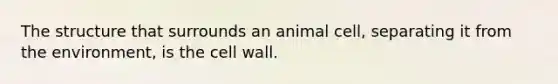 The structure that surrounds an animal cell, separating it from the environment, is the cell wall.