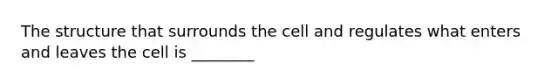 The structure that surrounds the cell and regulates what enters and leaves the cell is ________