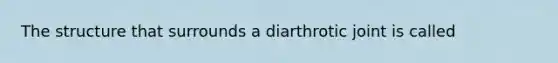 The structure that surrounds a diarthrotic joint is called