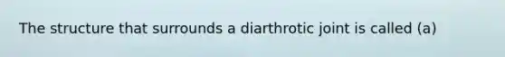 The structure that surrounds a diarthrotic joint is called (a)