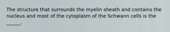 The structure that surrounds the myelin sheath and contains the nucleus and most of the cytoplasm of the Schwann cells is the ______.