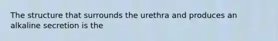 The structure that surrounds the urethra and produces an alkaline secretion is the