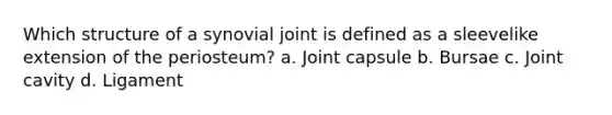 Which structure of a synovial joint is defined as a sleevelike extension of the periosteum? a. Joint capsule b. Bursae c. Joint cavity d. Ligament