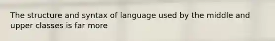 The structure and syntax of language used by the middle and upper classes is far more