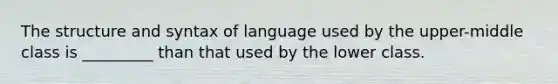 The structure and syntax of language used by the upper-middle class is _________ than that used by the lower class.