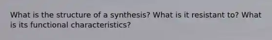 What is the structure of a synthesis? What is it resistant to? What is its functional characteristics?