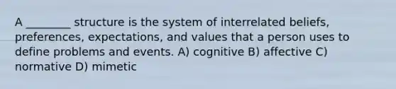 A ________ structure is the system of interrelated beliefs, preferences, expectations, and values that a person uses to define problems and events. A) cognitive B) affective C) normative D) mimetic