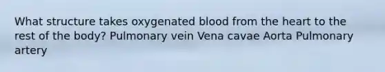 What structure takes oxygenated blood from the heart to the rest of the body? Pulmonary vein Vena cavae Aorta Pulmonary artery