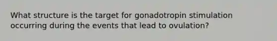 What structure is the target for gonadotropin stimulation occurring during the events that lead to ovulation?