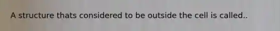 A structure thats considered to be outside the cell is called..