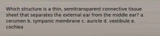 Which structure is a thin, semitransparent connective tissue sheet that separates the external ear from the middle ear? a. cerumen b. tympanic membrane c. auricle d. vestibule e. cochlea