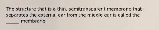 The structure that is a thin, semitransparent membrane that separates the external ear from the middle ear is called the ______ membrane.