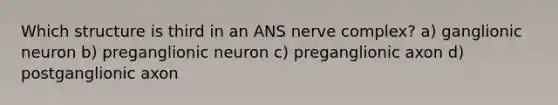 Which structure is third in an ANS nerve complex? a) ganglionic neuron b) preganglionic neuron c) preganglionic axon d) postganglionic axon