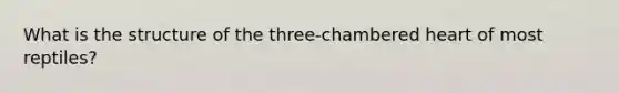 What is the structure of the three-chambered heart of most reptiles?