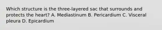 Which structure is the three-layered sac that surrounds and protects the heart? A. Mediastinum B. Pericardium C. Visceral pleura D. Epicardium