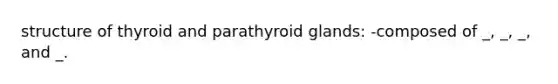 structure of thyroid and parathyroid glands: -composed of _, _, _, and _.