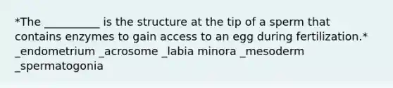 *The __________ is the structure at the tip of a sperm that contains enzymes to gain access to an egg during fertilization.* _endometrium _acrosome _labia minora _mesoderm _spermatogonia