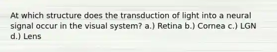 At which structure does the transduction of light into a neural signal occur in the visual system? a.) Retina b.) Cornea c.) LGN d.) Lens