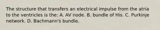 The structure that transfers an electrical impulse from the atria to the ventricles is the: A. AV node. B. bundle of His. C. Purkinje network. D. Bachmann's bundle.