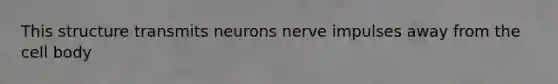 This structure transmits neurons nerve impulses away from the cell body